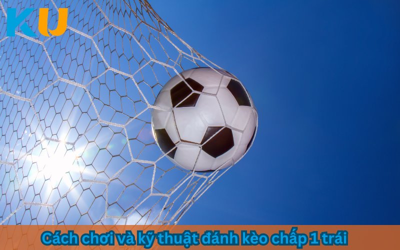 Cách chơi và kỹ thuật đánh kèo chấp 1 trái
